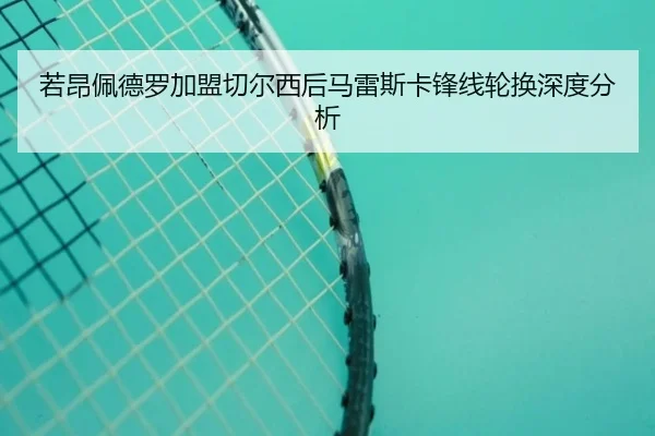若昂佩德罗加盟切尔西后马雷斯卡锋线轮换深度分析